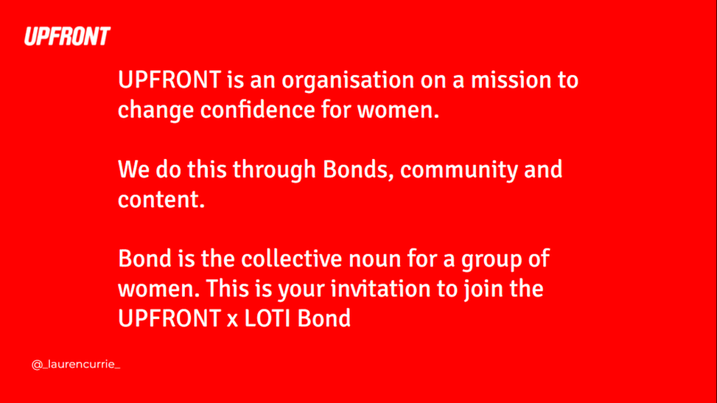 Slide says: UPFRONT is an organisation on a mission to change confidence for women. We do this through Bonds, community and content. Bond is the collective noun for a group of women. This is your invitation to join the UPFRONT x LOTI Bond